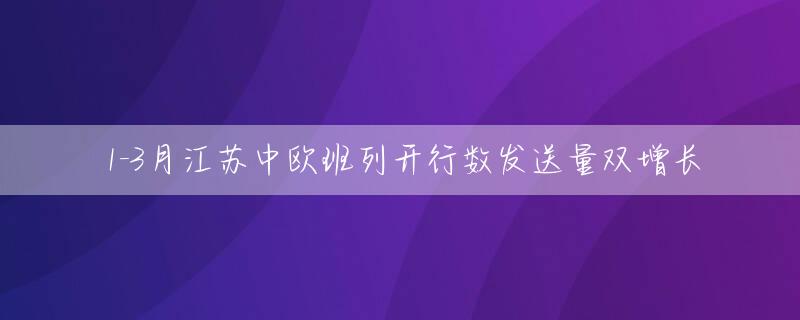 1-3月江苏中欧班列开行数发送量双增长