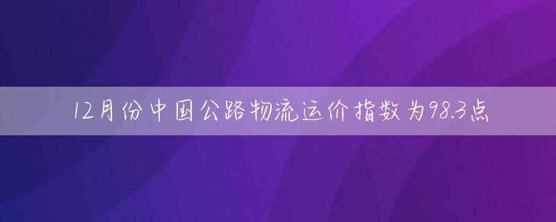 12月份中国公路物流运价指数为98.3点