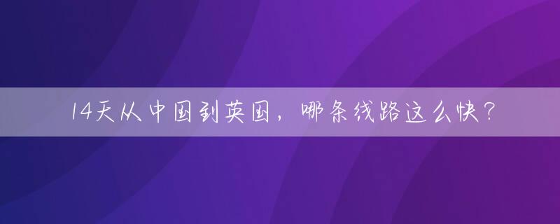 14天从中国到英国，哪条线路这么快？