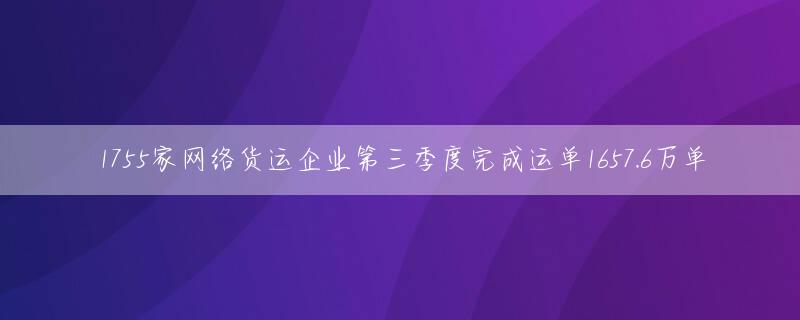 1755家网络货运企业第三季度完成运单1657.6万单