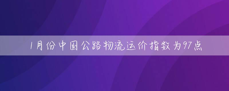 1月份中国公路物流运价指数为97点