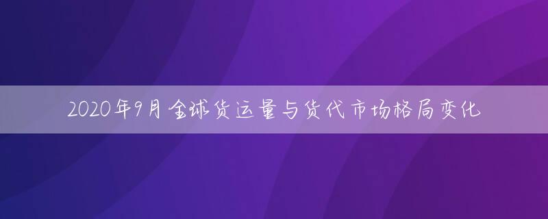 2020年9月全球货运量与货代市场格局变化