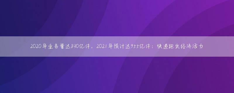 2020年业务量达830亿件，2021年预计达955亿件：快递跑出经济活力