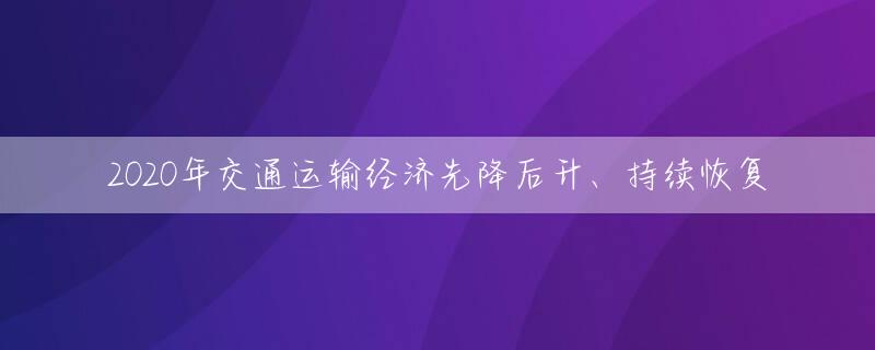 2020年交通运输经济先降后升、持续恢复