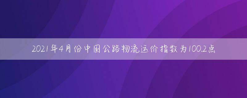 2021年4月份中国公路物流运价指数为100.2点