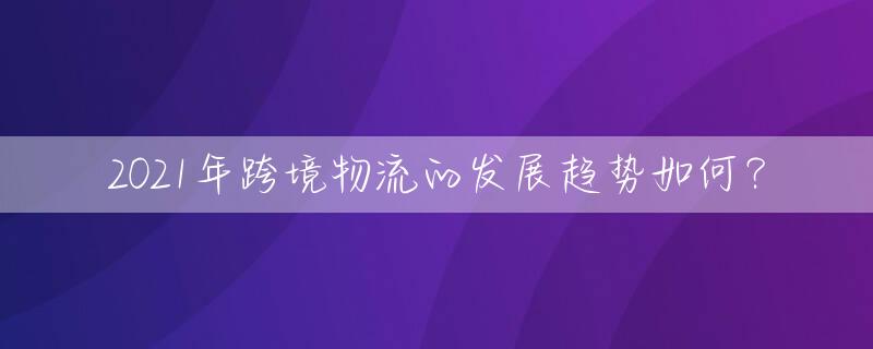 2021年跨境物流的发展趋势如何？