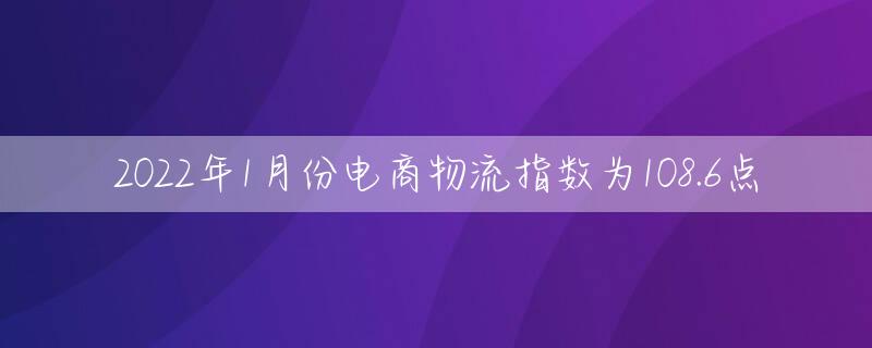 2022年1月份电商物流指数为108.6点