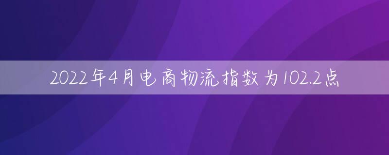 2022年4月电商物流指数为102.2点