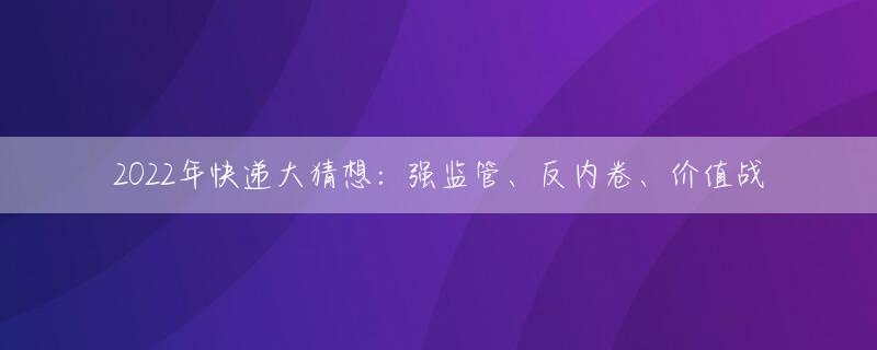 2022年快递大猜想：强监管、反内卷、价值战