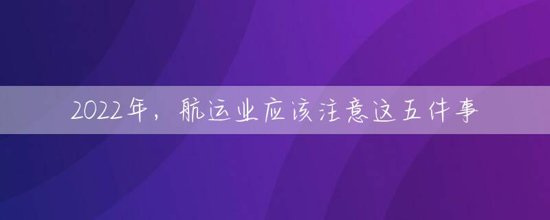 2022年，航运业应该注意这五件事