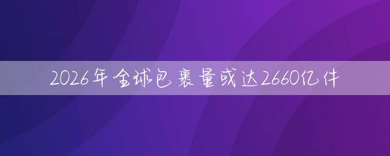 2026年全球包裹量或达2660亿件
