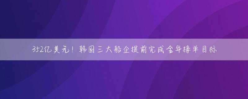 352亿美元！韩国三大船企提前完成全年接单目标