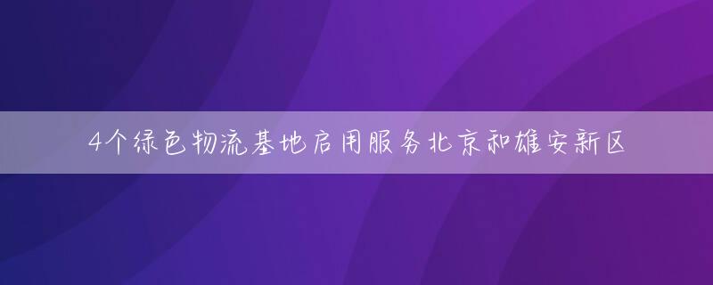 4个绿色物流基地启用服务北京和雄安新区