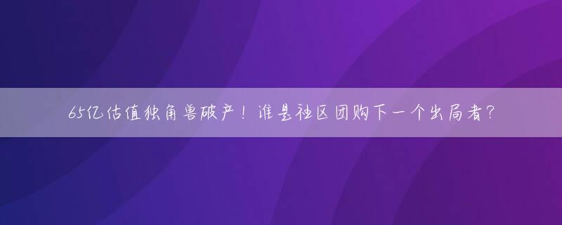 65亿估值独角兽破产！谁是社区团购下一个出局者？