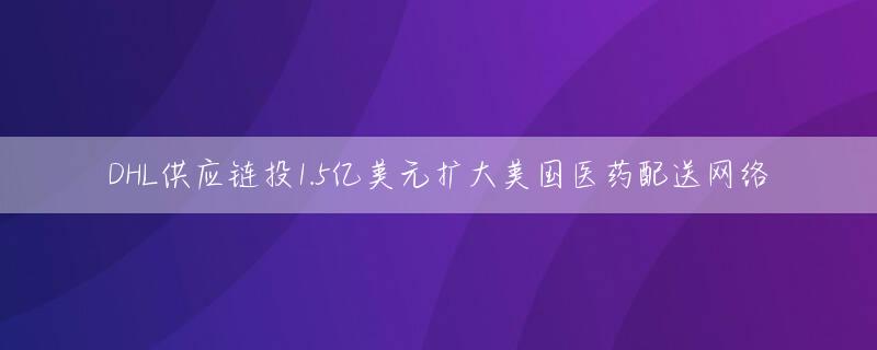 DHL供应链投1.5亿美元扩大美国医药配送网络