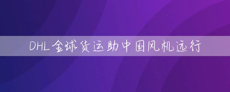 DHL全球货运助中国风机远行