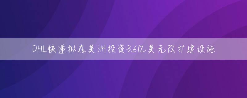DHL快递拟在美洲投资3.6亿美元改扩建设施