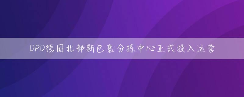 DPD德国北部新包裹分拣中心正式投入运营