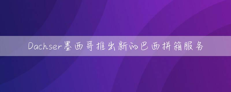 Dachser墨西哥推出新的巴西拼箱服务
