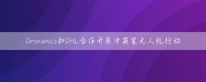 Dronamics和DHL合作开展中英里无人机行动
