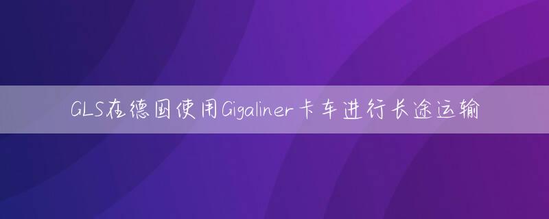 GLS在德国使用Gigaliner卡车进行长途运输