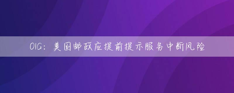 OIG：美国邮政应提前提示服务中断风险