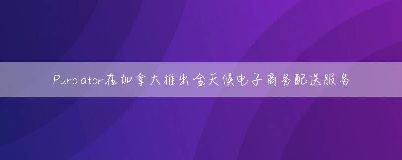 Purolator在加拿大推出全天候电子商务配送服务
