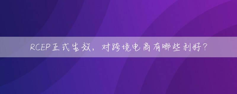 RCEP正式生效，对跨境电商有哪些利好？