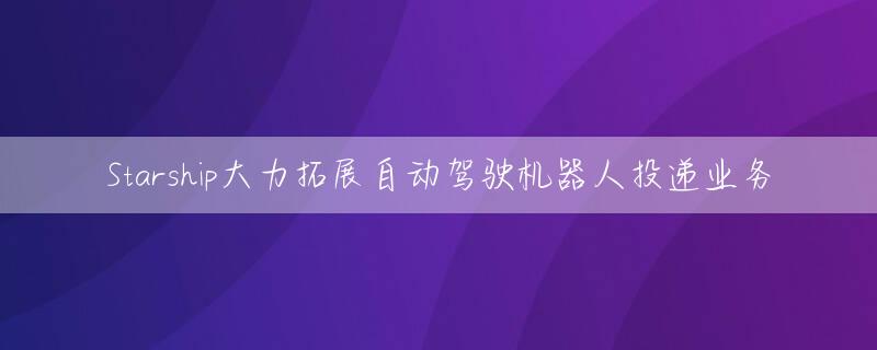 Starship大力拓展自动驾驶机器人投递业务