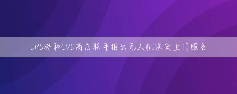 UPS将和CVS商店联手推出无人机送货上门服务