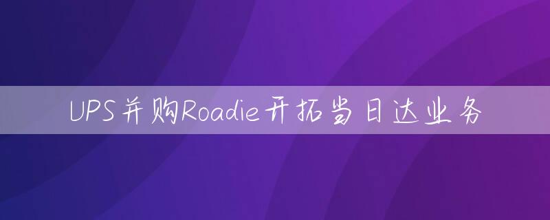 UPS并购Roadie开拓当日达业务