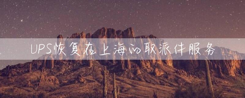UPS恢复在上海的取派件服务