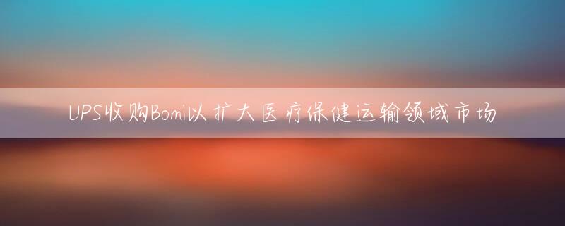 UPS收购Bomi以扩大医疗保健运输领域市场