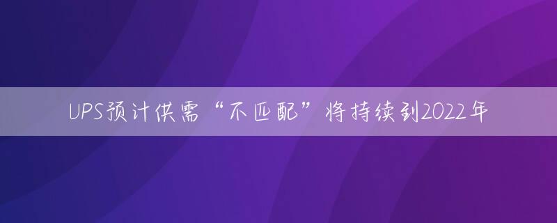 UPS预计供需“不匹配”将持续到2022年