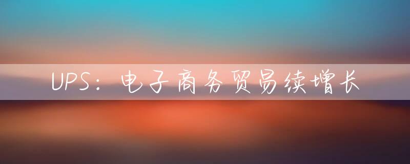 UPS：电子商务贸易续增长