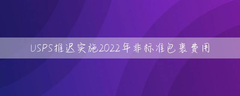 USPS推迟实施2022年非标准包裹费用