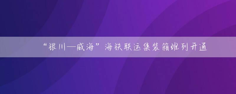 ​“银川—威海”海铁联运集装箱班列开通