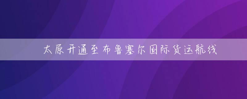 ​太原开通至布鲁塞尔国际货运航线