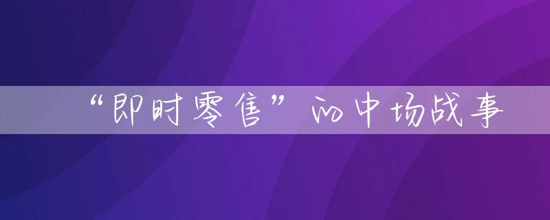 “即时零售”的中场战事