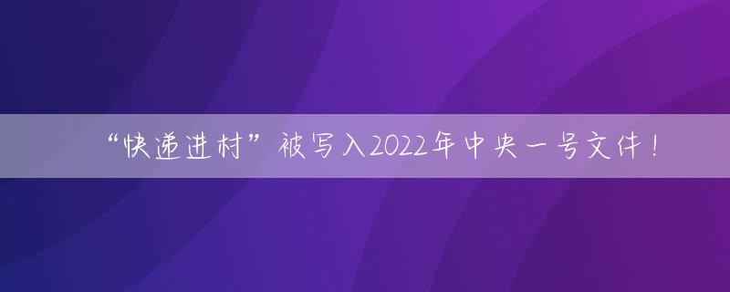 “快递进村”被写入2022年中央一号文件！