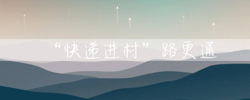 “快递进村”路更通