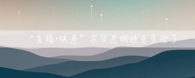 “直播+快递”农货进城链条变短了