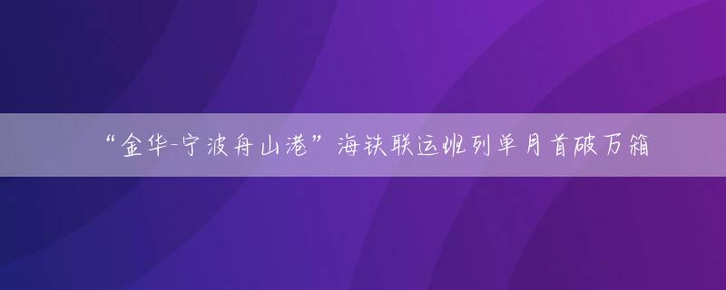 “金华-宁波舟山港”海铁联运班列单月首破万箱