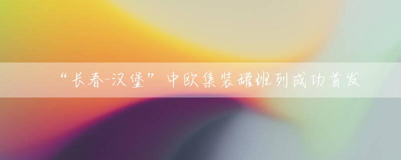 “长春-汉堡”中欧集装罐班列成功首发