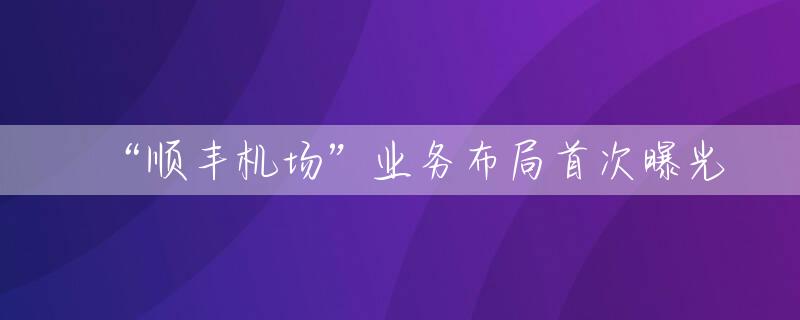 “顺丰机场”业务布局首次曝光