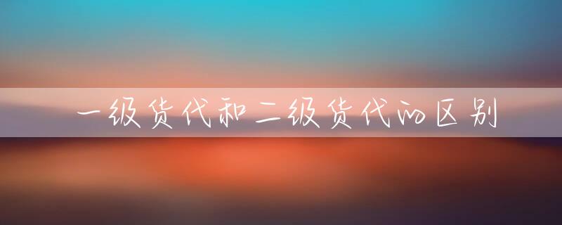 一级货代和二级货代的区别