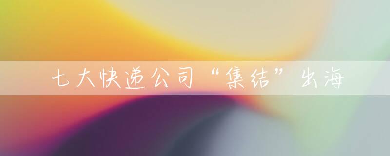 七大快递公司“集结”出海