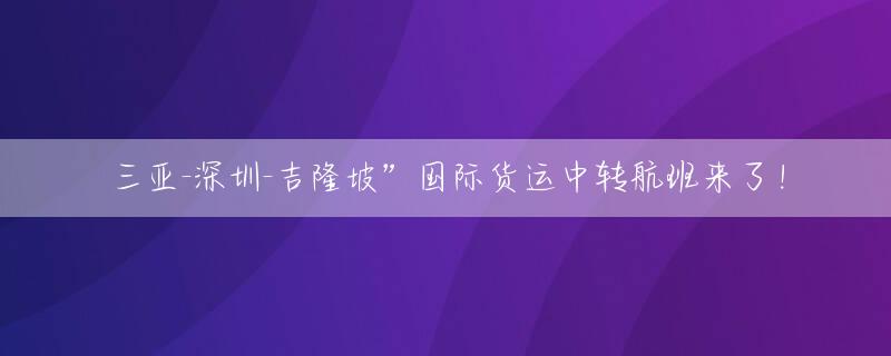 三亚-深圳-吉隆坡”国际货运中转航班来了！