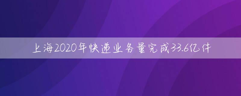 上海2020年快递业务量完成33.6亿件