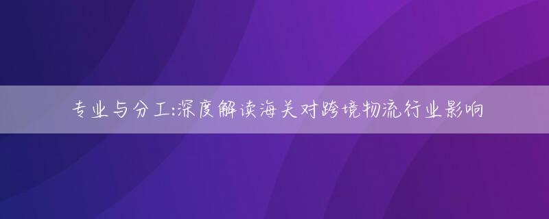 专业与分工:深度解读海关对跨境物流行业影响